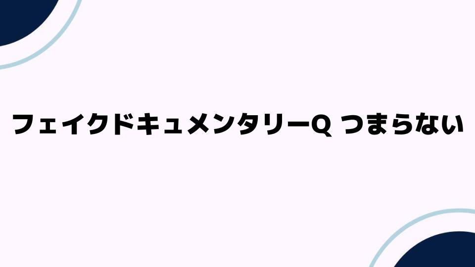 フェイクドキュメンタリーQ つまらない？その理由を考察